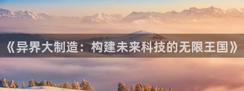 彩神官方登录:《异界大制造:构建未来科技的无限王国》 彩神官方登录:《异界大制造:构建未来科技的无限王国》